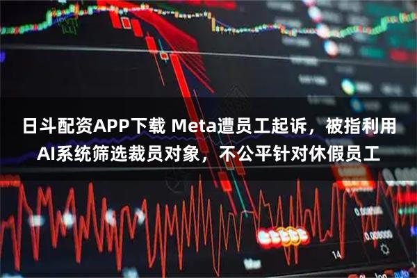 日斗配资APP下载 Meta遭员工起诉，被指利用AI系统筛选裁员对象，不公平针对休假员工