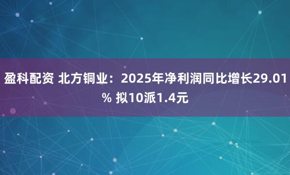盈科配资 北方铜业：2025年净利润同比增长29.01% 拟10派1.4元