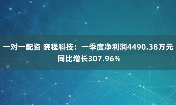 一对一配资 晓程科技：一季度净利润4490.38万元 同比增长307.96%