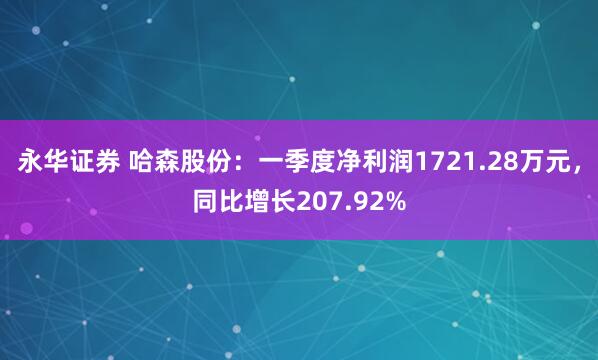 永华证券 哈森股份：一季度净利润1721.28万元，同比增长207.92%