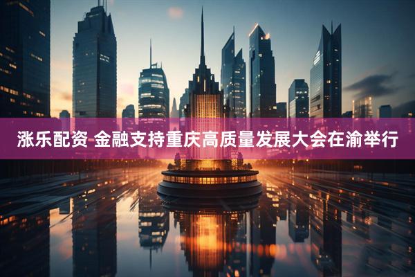 涨乐配资 金融支持重庆高质量发展大会在渝举行
