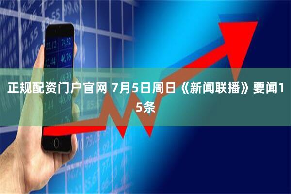 正规配资门户官网 7月5日周日《新闻联播》要闻15条