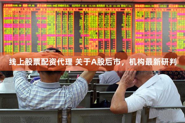 线上股票配资代理 关于A股后市，机构最新研判