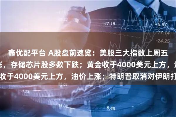鑫优配平台 A股盘前速览：美股三大指数上周五全线收涨，科技股上涨，存储芯片股多数下跌；黄金收于4000美元上方，油价上涨；特朗普取消对伊朗打击